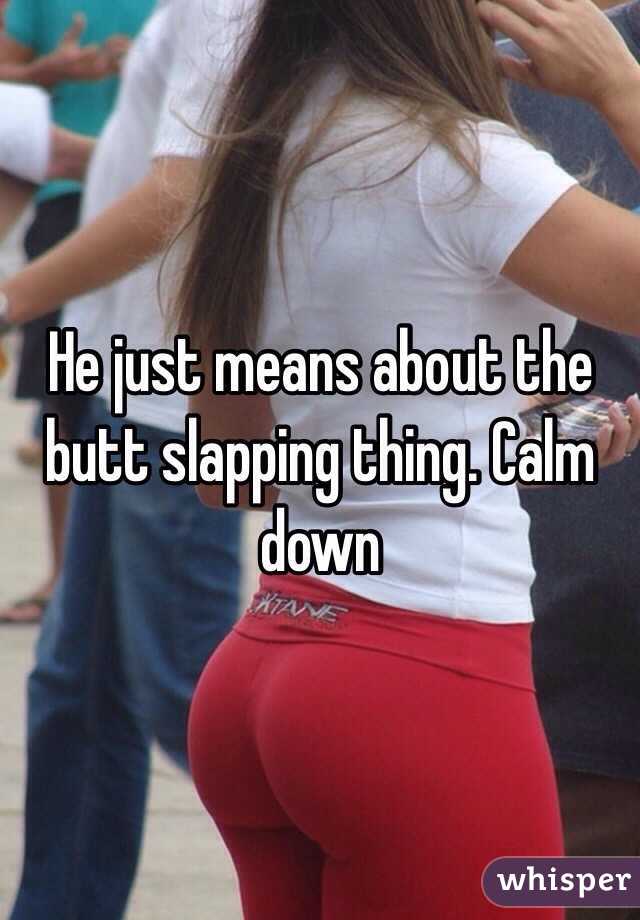 He just means about the butt slapping thing. Calm down