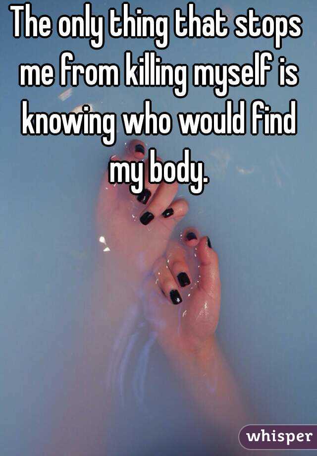 The only thing that stops me from killing myself is knowing who would find my body.