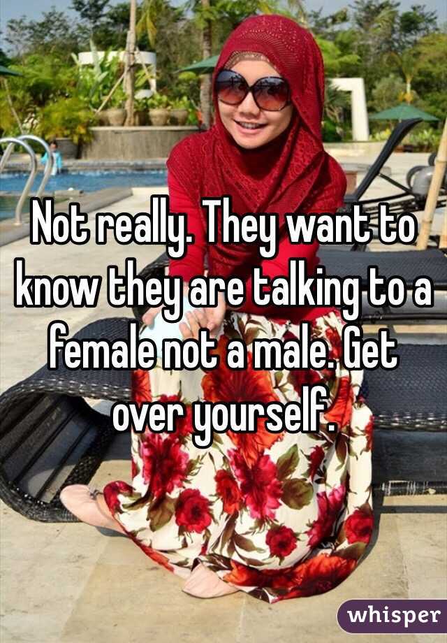 Not really. They want to know they are talking to a female not a male. Get over yourself. 