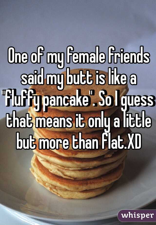 One of my female friends said my butt is like a "fluffy pancake". So I guess that means it only a little but more than flat.XD