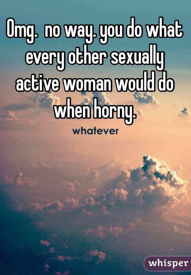 Omg.  no way. you do what every other sexually active woman would do when horny. 