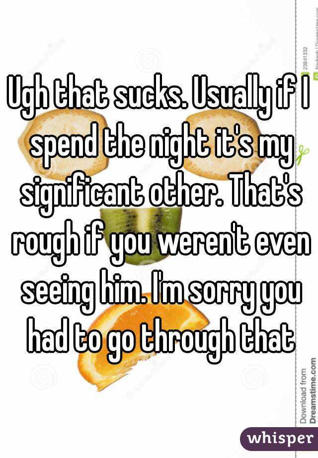Ugh that sucks. Usually if I spend the night it's my significant other. That's rough if you weren't even seeing him. I'm sorry you had to go through that