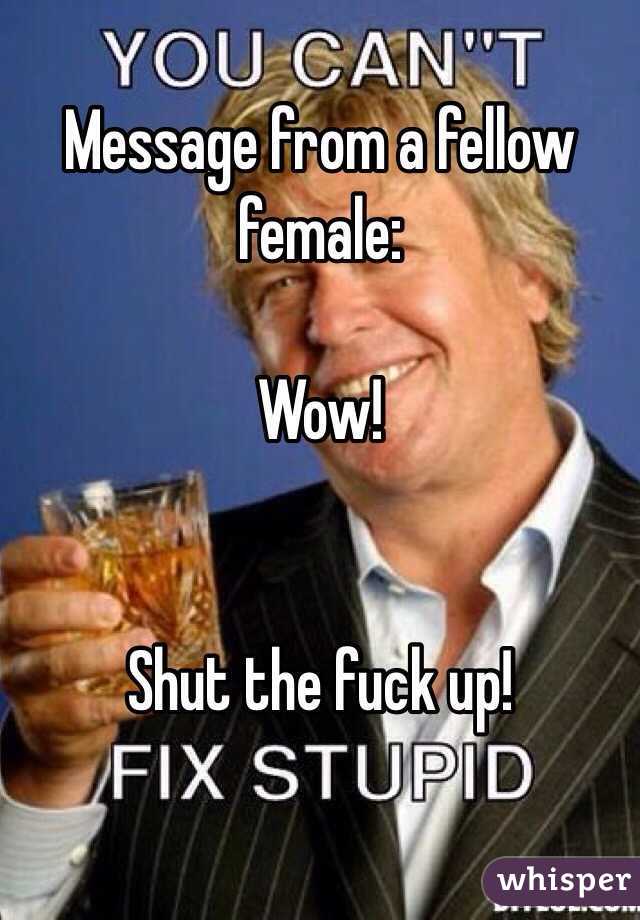 Message from a fellow female: 

Wow!  


Shut the fuck up! 