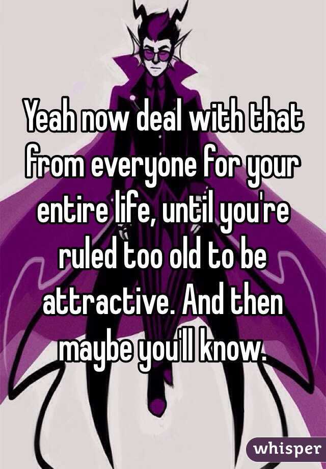 Yeah now deal with that from everyone for your entire life, until you're ruled too old to be attractive. And then maybe you'll know. 