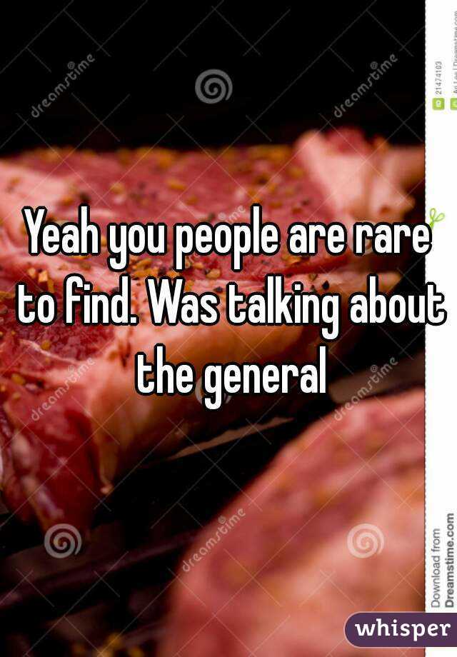 Yeah you people are rare to find. Was talking about the general