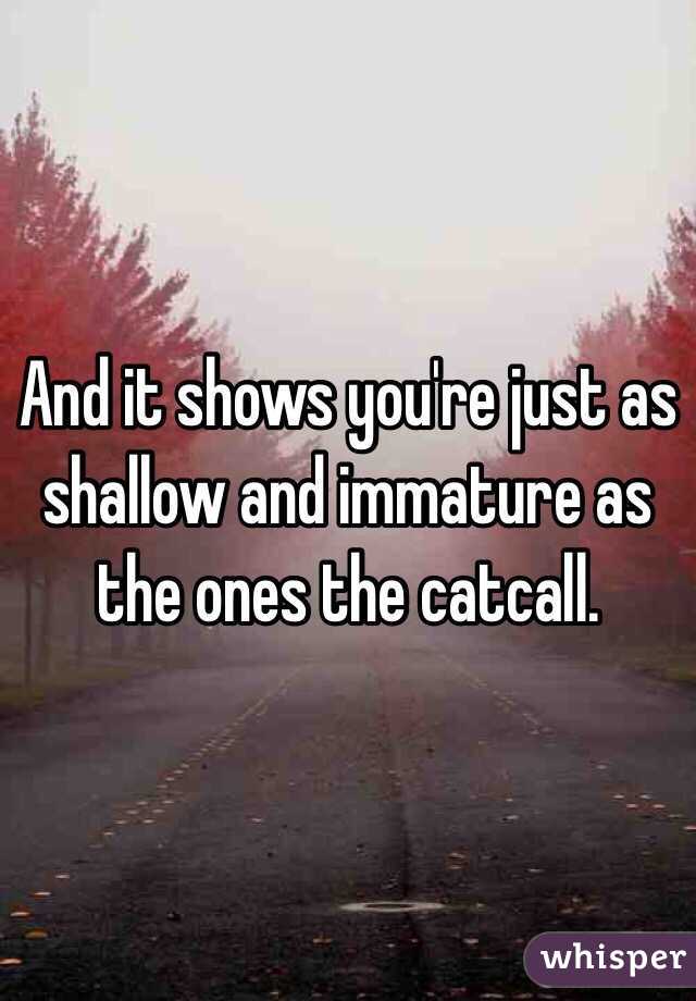 And it shows you're just as shallow and immature as the ones the catcall.