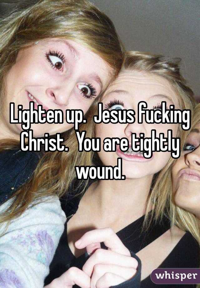 Lighten up.  Jesus fucking Christ.  You are tightly wound.