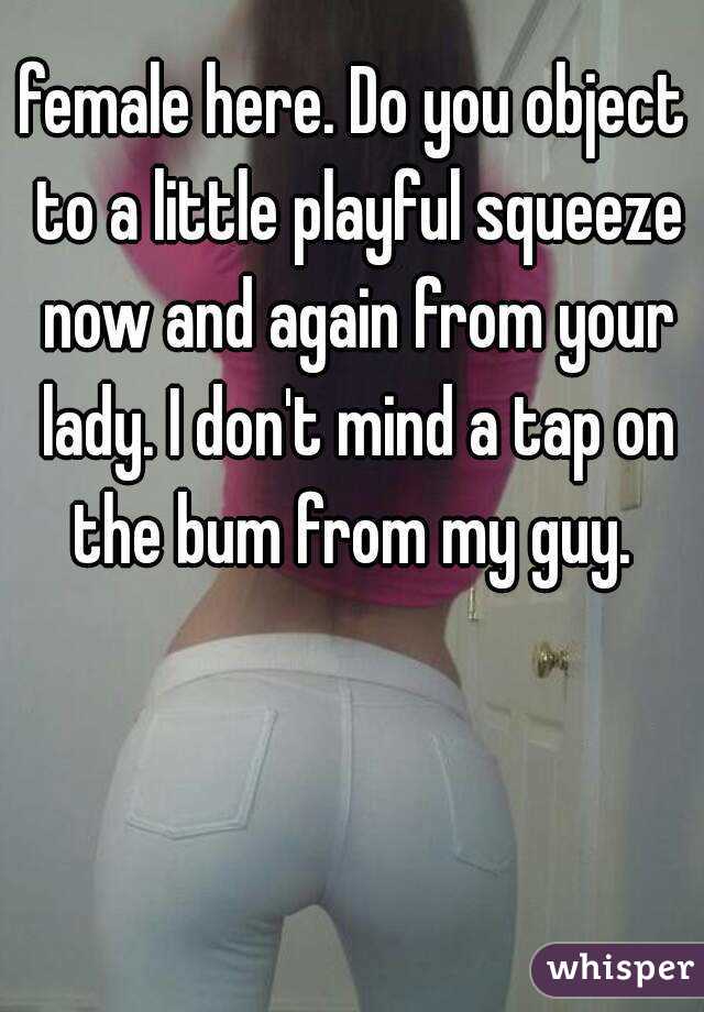 female here. Do you object to a little playful squeeze now and again from your lady. I don't mind a tap on the bum from my guy. 