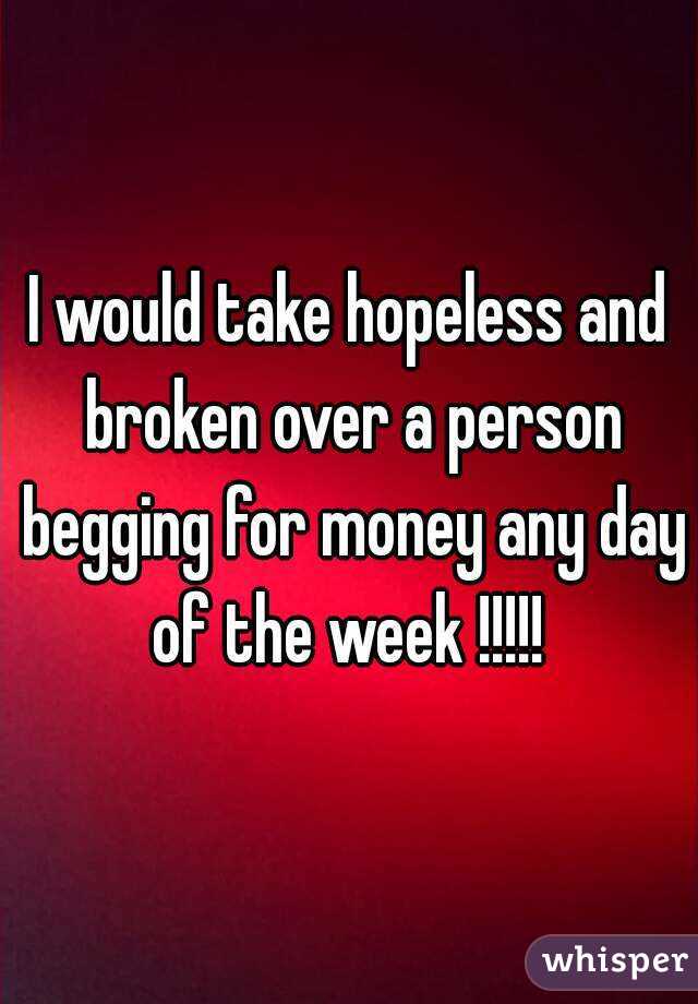 I would take hopeless and broken over a person begging for money any day of the week !!!!! 