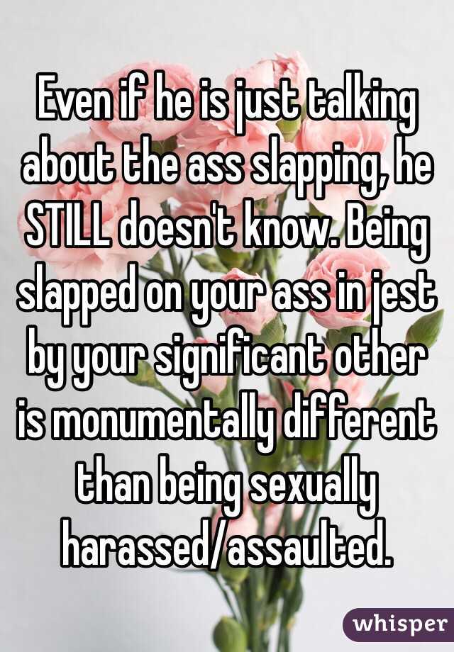 Even if he is just talking about the ass slapping, he STILL doesn't know. Being slapped on your ass in jest by your significant other is monumentally different than being sexually harassed/assaulted.