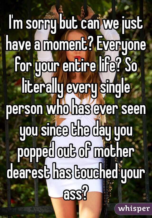 I'm sorry but can we just have a moment? Everyone for your entire life? So literally every single person who has ever seen you since the day you popped out of mother dearest has touched your ass? 