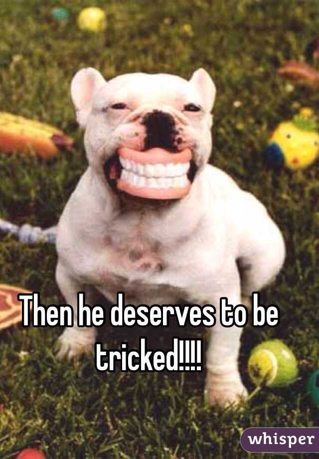 Then he deserves to be tricked!!!!