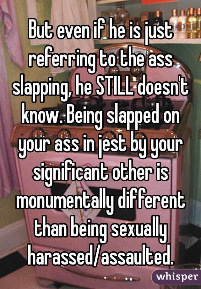 But even if he is just referring to the ass slapping, he STILL doesn't know. Being slapped on your ass in jest by your significant other is monumentally different than being sexually harassed/assaulted.