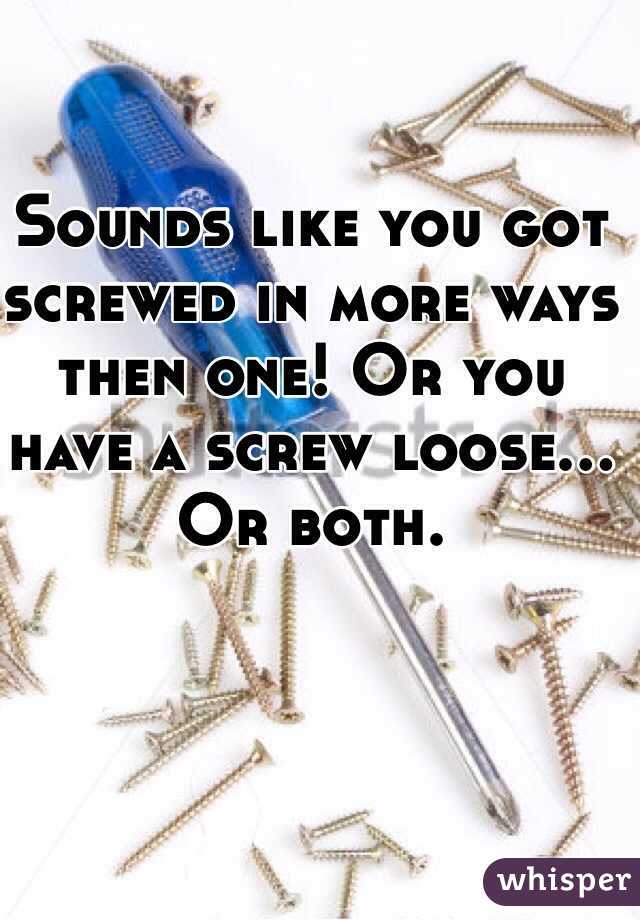 Sounds like you got screwed in more ways then one! Or you have a screw loose... Or both.