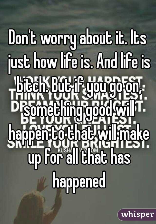 Don't worry about it. Its just how life is. And life is bitch. But if you go on, something good will happen to that will make up for all that has happened