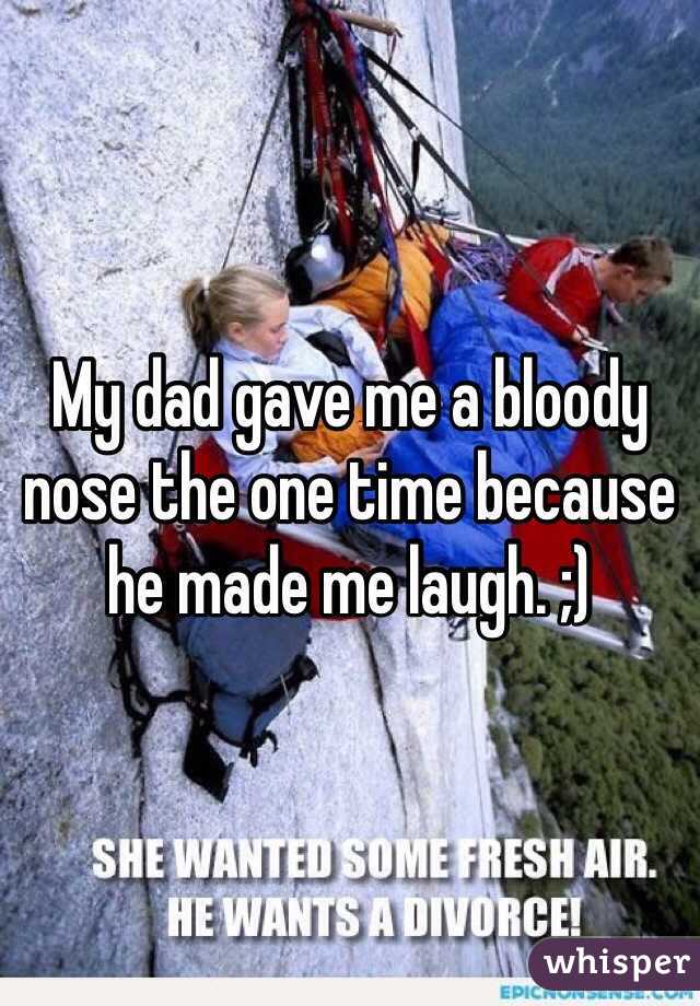 My dad gave me a bloody nose the one time because he made me laugh. ;)