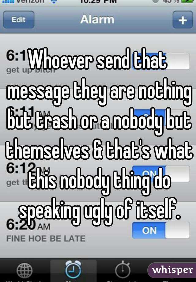 Whoever send that message they are nothing but trash or a nobody but themselves & that's what this nobody thing do speaking ugly of itself.