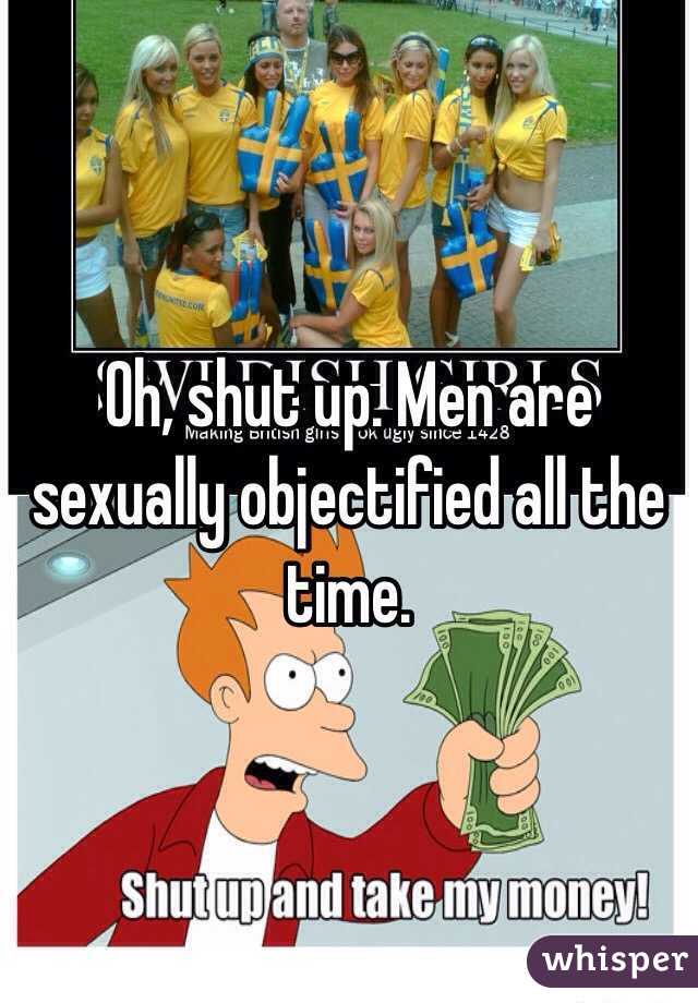 Oh, shut up. Men are sexually objectified all the time. 