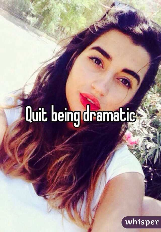 Quit being dramatic