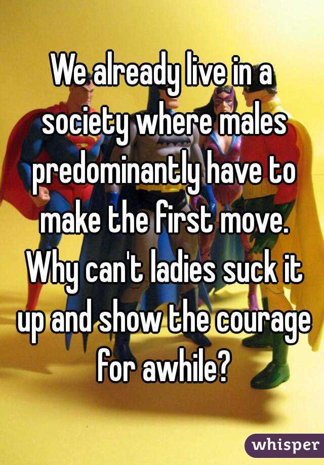 We already live in a society where males predominantly have to make the first move. Why can't ladies suck it up and show the courage for awhile?