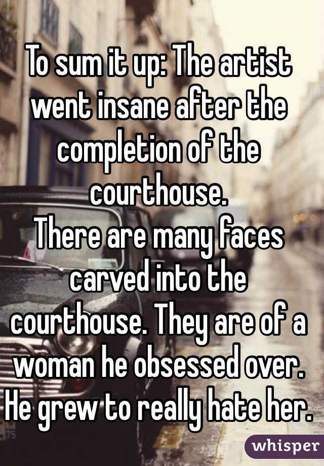 To sum it up: The artist went insane after the completion of the courthouse.
There are many faces carved into the courthouse. They are of a woman he obsessed over. He grew to really hate her. 