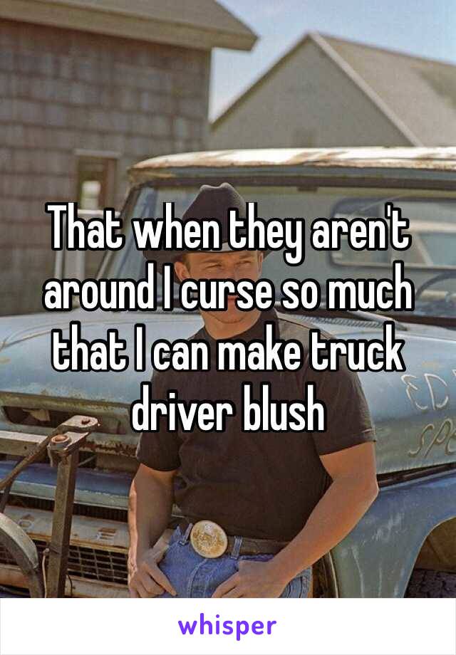 That when they aren't around I curse so much that I can make truck driver blush
