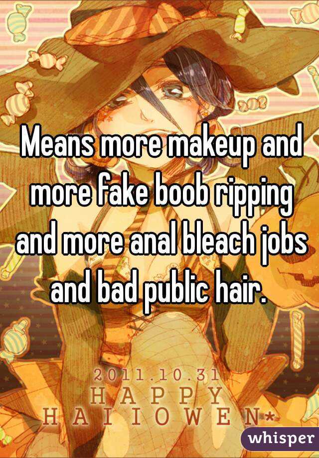  Means more makeup and more fake boob ripping and more anal bleach jobs and bad public hair. 