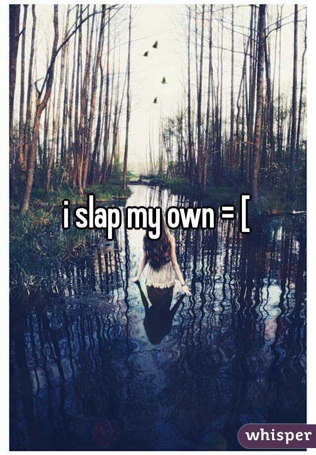 i slap my own = [