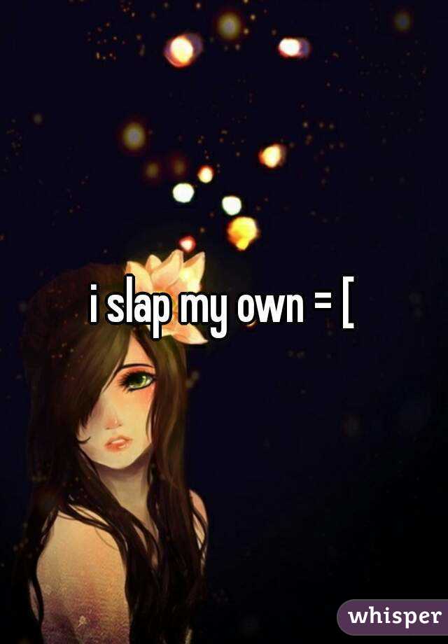 i slap my own = [