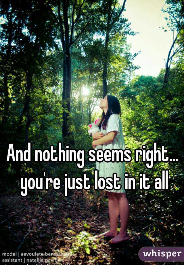 And nothing seems right... you're just lost in it all