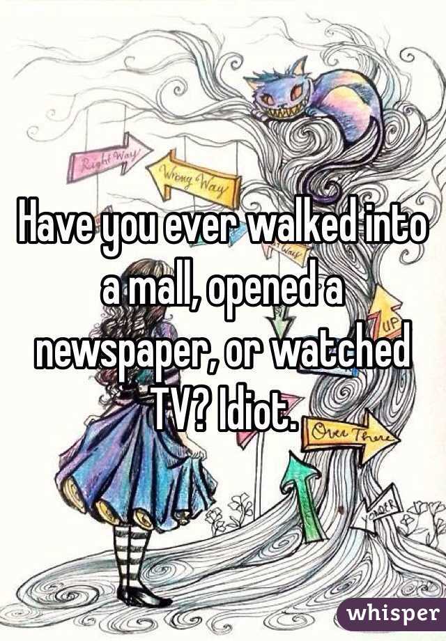 Have you ever walked into a mall, opened a newspaper, or watched TV? Idiot. 