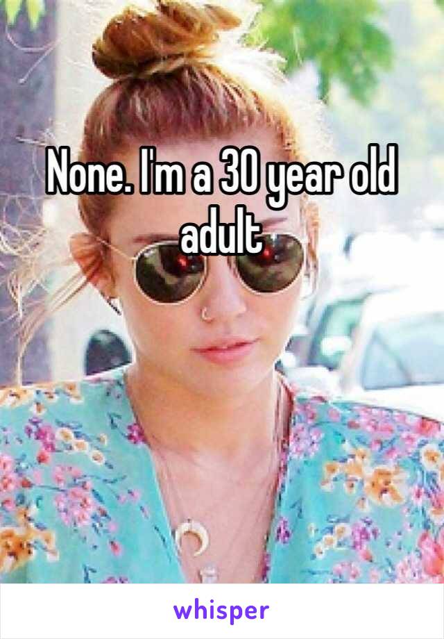 None. I'm a 30 year old adult