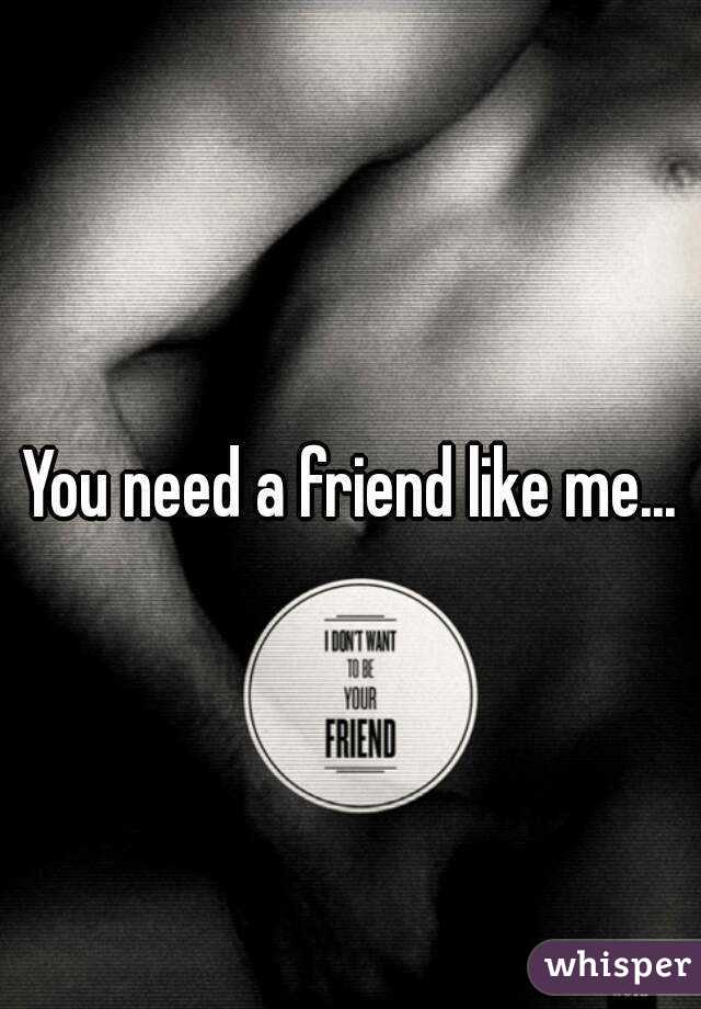 You need a friend like me...