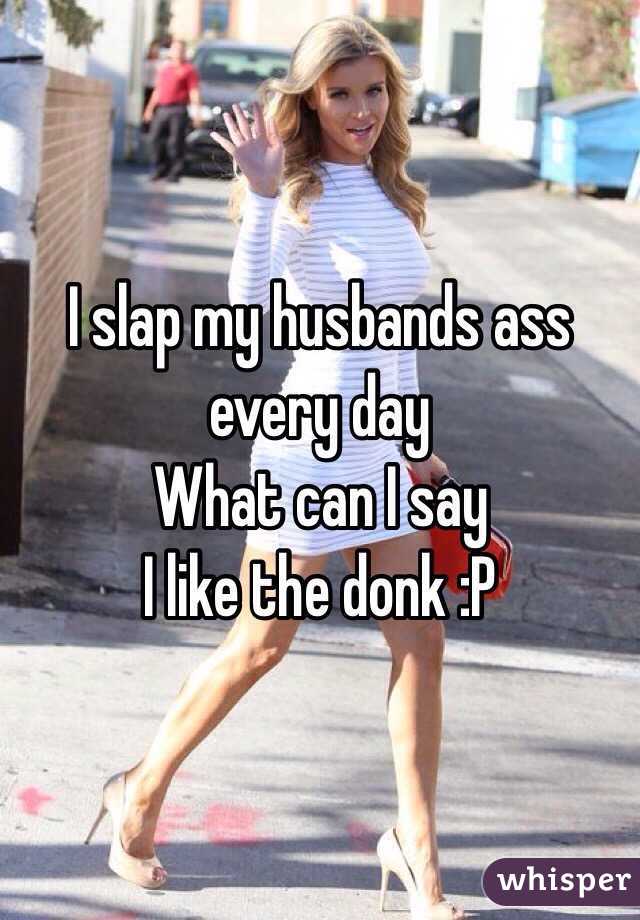 I slap my husbands ass every day
What can I say
I like the donk :P