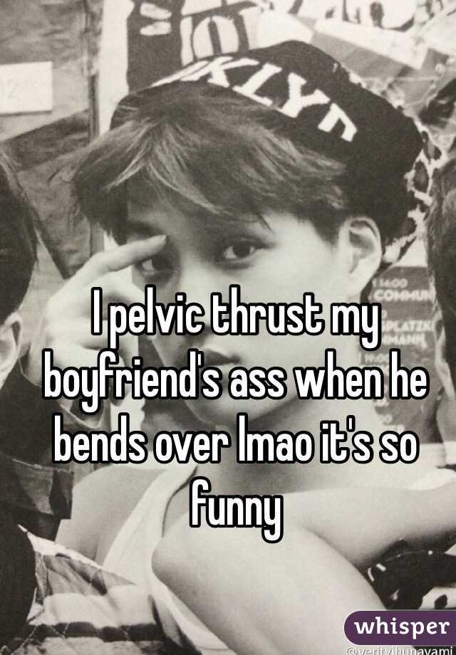 I pelvic thrust my boyfriend's ass when he bends over lmao it's so funny 