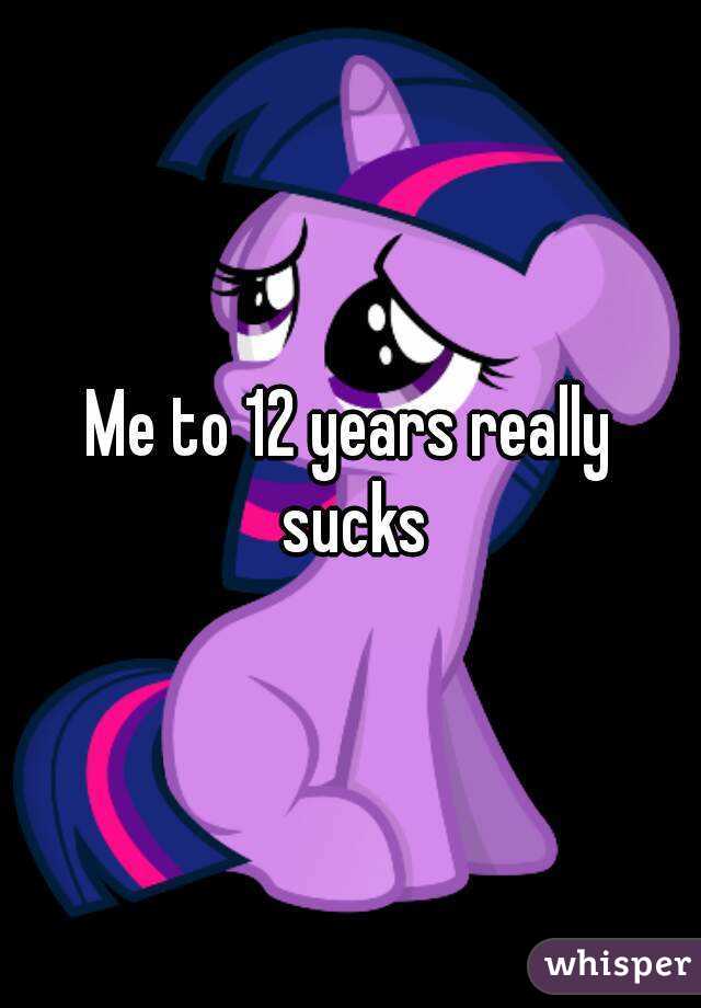 Me to 12 years really sucks