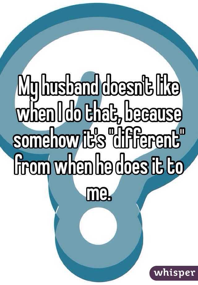 My husband doesn't like when I do that, because somehow it's "different" from when he does it to me. 