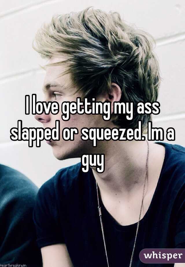 I love getting my ass slapped or squeezed. Im a guy