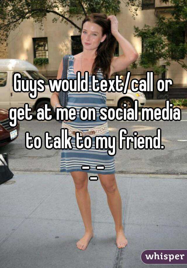Guys would text/call or get at me on social media to talk to my friend.
-_-
