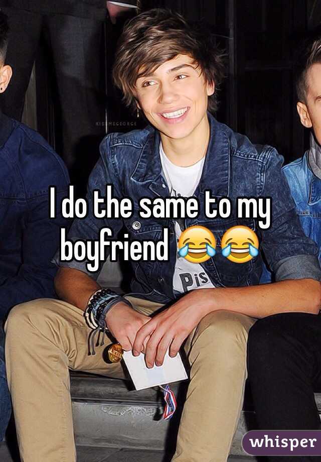 I do the same to my boyfriend 😂😂