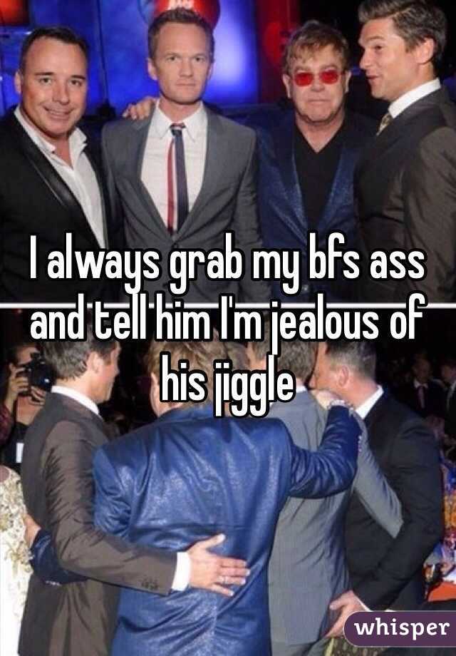 I always grab my bfs ass and tell him I'm jealous of his jiggle