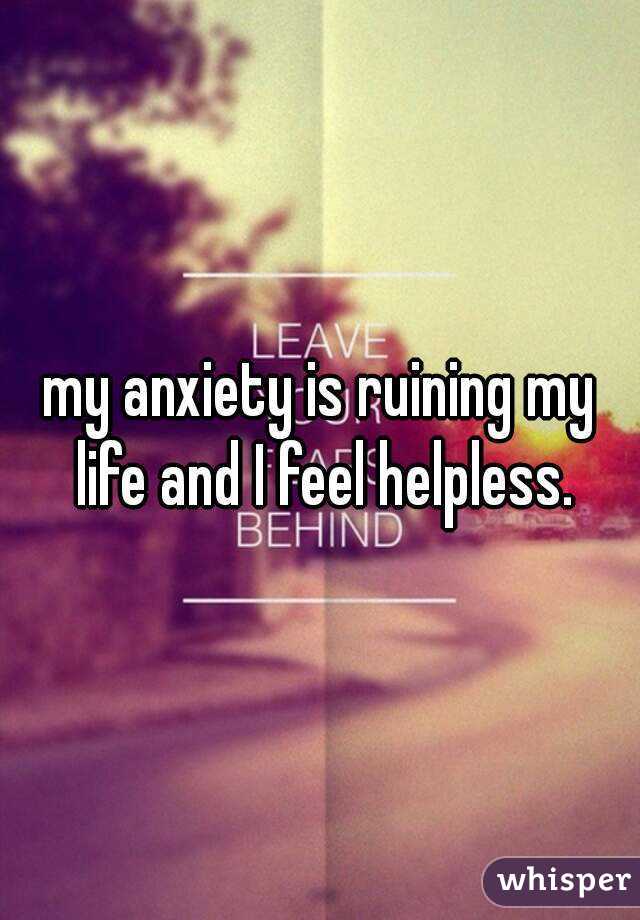 my anxiety is ruining my life and I feel helpless.