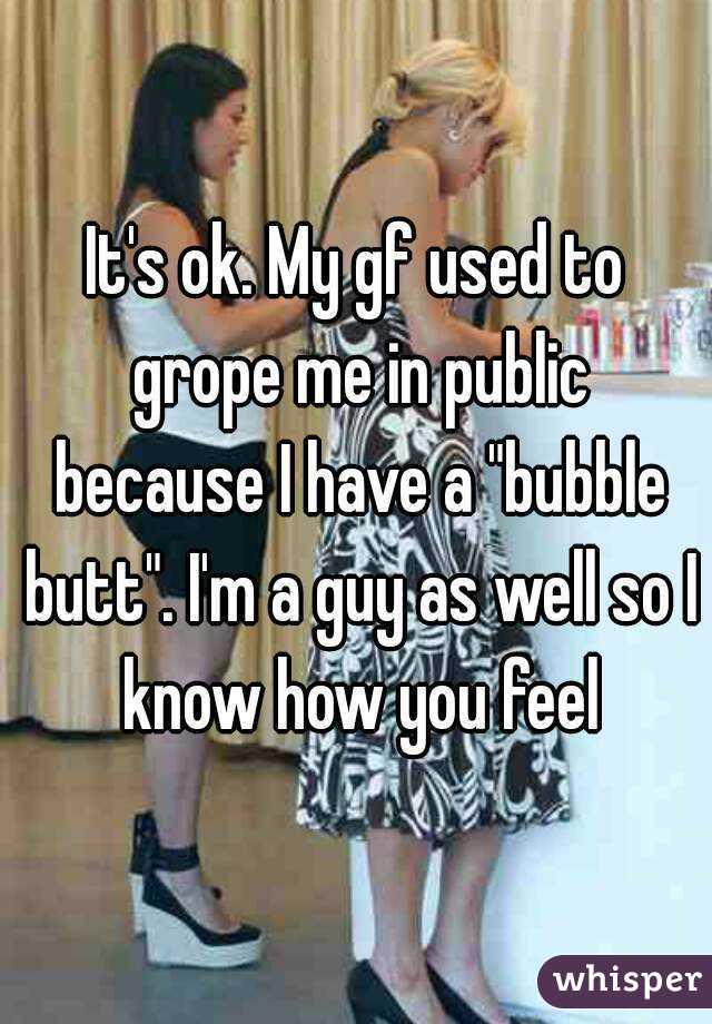 It's ok. My gf used to grope me in public because I have a "bubble butt". I'm a guy as well so I know how you feel