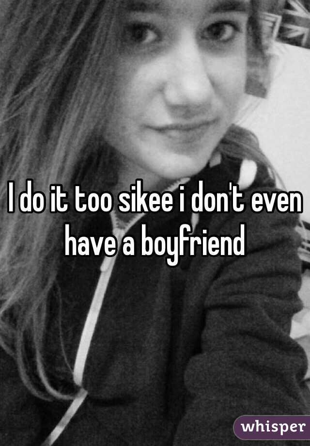 I do it too sikee i don't even have a boyfriend 