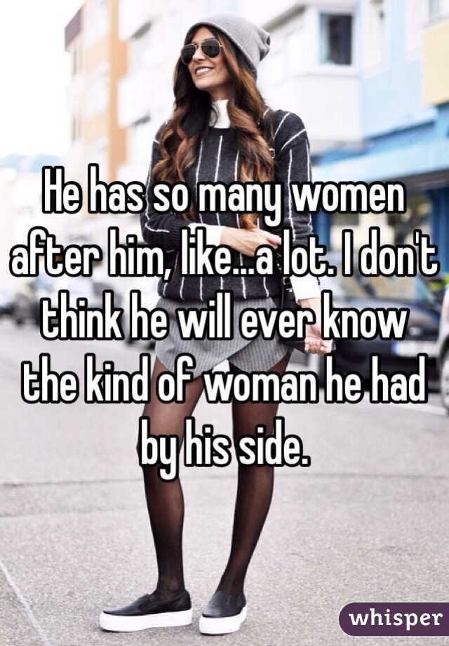 He has so many women after him, like...a lot. I don't think he will ever know the kind of woman he had by his side. 
