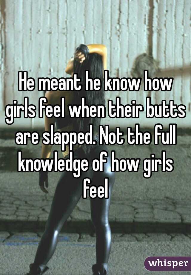 He meant he know how girls feel when their butts are slapped. Not the full knowledge of how girls feel