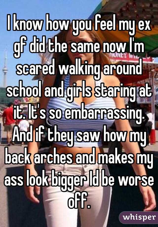 I know how you feel my ex gf did the same now I'm scared walking around school and girls staring at it. It's so embarrassing. And if they saw how my back arches and makes my ass look bigger Id be worse off. 