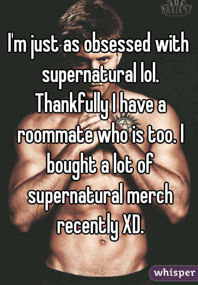 I'm just as obsessed with supernatural lol. Thankfully I have a roommate who is too. I bought a lot of supernatural merch recently XD.