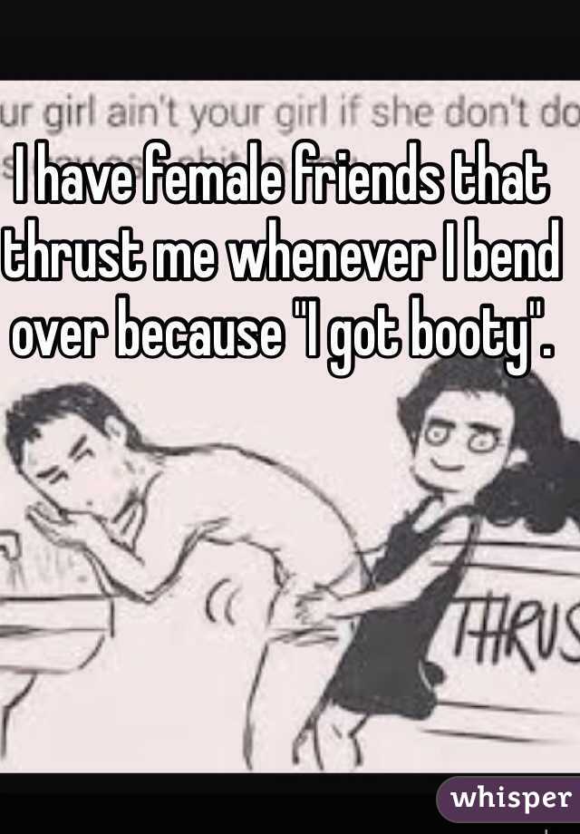 I have female friends that thrust me whenever I bend over because "I got booty".