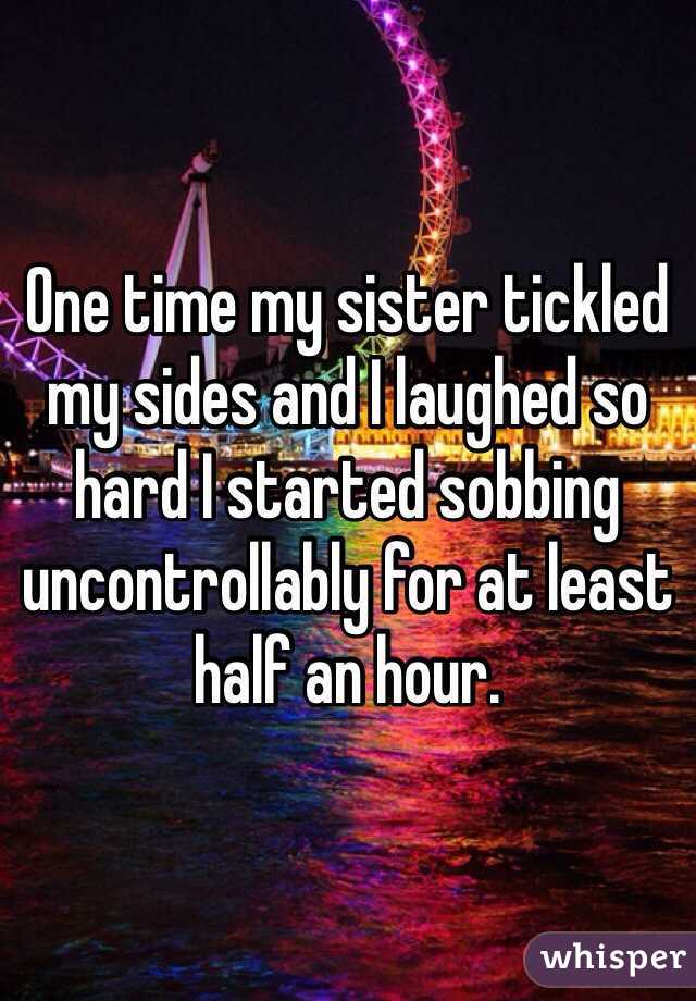 One time my sister tickled my sides and I laughed so hard I started sobbing uncontrollably for at least half an hour.